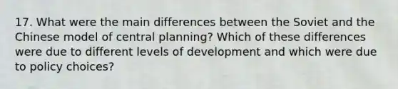 17. What were the main differences between the Soviet and the Chinese model of central planning? Which of these differences were due to different levels of development and which were due to policy choices?