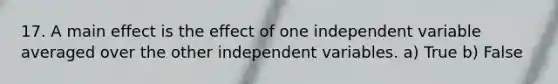 17. A main effect is the effect of one independent variable averaged over the other independent variables. a) True b) False