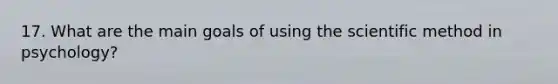 17. What are the main goals of using <a href='https://www.questionai.com/knowledge/koXrTCHtT5-the-scientific-method' class='anchor-knowledge'>the scientific method</a> in psychology?
