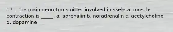 17 : The main neurotransmitter involved in skeletal muscle contraction is _____. a. adrenalin b. noradrenalin c. acetylcholine d. dopamine