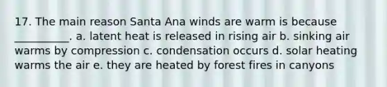 17. The main reason Santa Ana winds are warm is because __________. a. latent heat is released in rising air b. sinking air warms by compression c. condensation occurs d. solar heating warms the air e. they are heated by forest fires in canyons