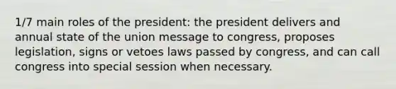 1/7 main roles of the president: the president delivers and annual state of the union message to congress, proposes legislation, signs or vetoes laws passed by congress, and can call congress into special session when necessary.