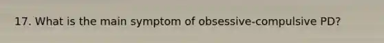 17. What is the main symptom of obsessive-compulsive PD?