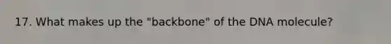 17. What makes up the "backbone" of the DNA molecule?