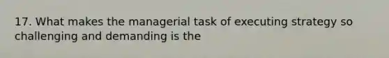 17. What makes the managerial task of executing strategy so challenging and demanding is the