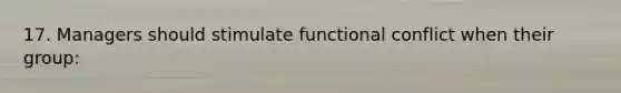 17. Managers should stimulate functional conflict when their group: