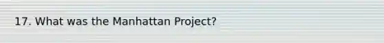 17. What was the Manhattan Project?