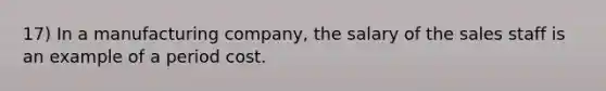 17) In a manufacturing company, the salary of the sales staff is an example of a period cost.