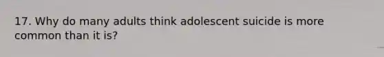 17. Why do many adults think adolescent suicide is more common than it is?