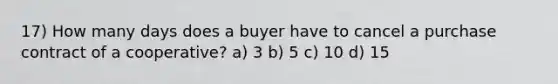 17) How many days does a buyer have to cancel a purchase contract of a cooperative? a) 3 b) 5 c) 10 d) 15