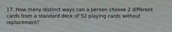 17. How many distinct ways can a person choose 2 different cards from a standard deck of 52 playing cards without replacement?