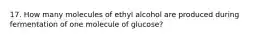 17. How many molecules of ethyl alcohol are produced during fermentation of one molecule of glucose?