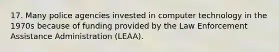 17. Many police agencies invested in computer technology in the 1970s because of funding provided by the Law Enforcement Assistance Administration (LEAA).​