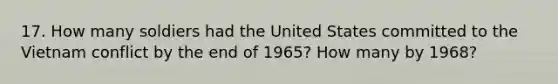 17. How many soldiers had the United States committed to the Vietnam conflict by the end of 1965? How many by 1968?