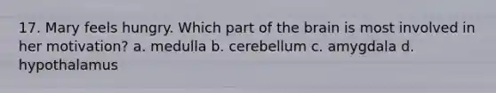 17. Mary feels hungry. Which part of the brain is most involved in her motivation? a. medulla b. cerebellum c. amygdala d. hypothalamus