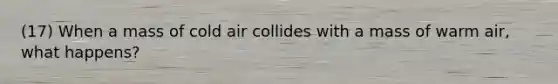 (17) When a mass of cold air collides with a mass of warm air, what happens?