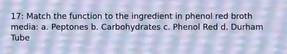 17: Match the function to the ingredient in phenol red broth media: a. Peptones b. Carbohydrates c. Phenol Red d. Durham Tube