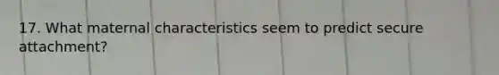 17. What maternal characteristics seem to predict secure attachment?