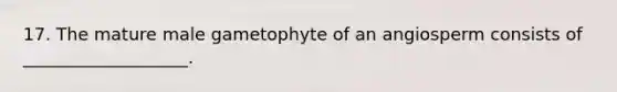 17. The mature male gametophyte of an angiosperm consists of ___________________.