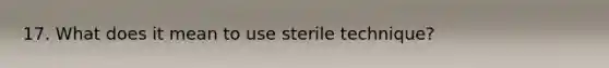 17. What does it mean to use sterile technique?