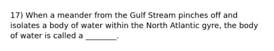 17) When a meander from the Gulf Stream pinches off and isolates a body of water within the North Atlantic gyre, the body of water is called a ________.