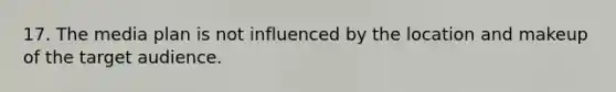 17. The media plan is not influenced by the location and makeup of the target audience.