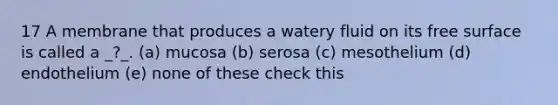 17 A membrane that produces a watery fluid on its free surface is called a _?_. (a) mucosa (b) serosa (c) mesothelium (d) endothelium (e) none of these check this