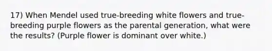 17) When Mendel used true-breeding white flowers and true-breeding purple flowers as the parental generation, what were the results? (Purple flower is dominant over white.)