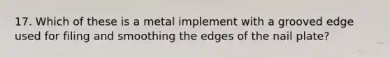 17. Which of these is a metal implement with a grooved edge used for filing and smoothing the edges of the nail plate?