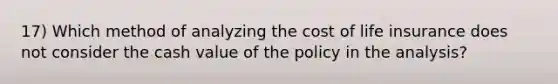 17) Which method of analyzing the cost of life insurance does not consider the cash value of the policy in the analysis?