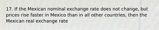 17. If the Mexican nominal exchange rate does not change, but prices rise faster in Mexico than in all other countries, then the Mexican real exchange rate