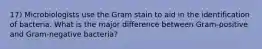 17) Microbiologists use the Gram stain to aid in the identification of bacteria. What is the major difference between Gram-positive and Gram-negative bacteria?