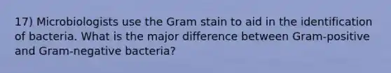 17) Microbiologists use the Gram stain to aid in the identification of bacteria. What is the major difference between Gram-positive and Gram-negative bacteria?