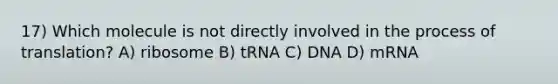 17) Which molecule is not directly involved in the process of translation? A) ribosome B) tRNA C) DNA D) mRNA