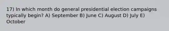 17) In which month do general presidential election campaigns typically begin? A) September B) June C) August D) July E) October