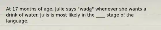 At 17 months of age, Julie says "wada" whenever she wants a drink of water. Julis is most likely in the ____ stage of the language.