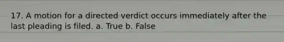 17. ​A motion for a directed verdict occurs immediately after the last pleading is filed. a. True b. False