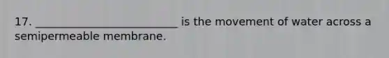 17. __________________________ is the movement of water across a semipermeable membrane.