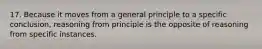 17. Because it moves from a general principle to a specific conclusion, reasoning from principle is the opposite of reasoning from specific instances.