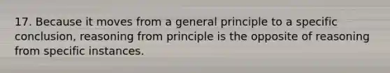 17. Because it moves from a general principle to a specific conclusion, reasoning from principle is the opposite of reasoning from specific instances.