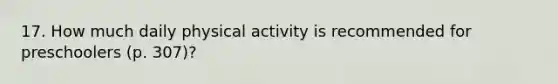 17. How much daily physical activity is recommended for preschoolers (p. 307)?