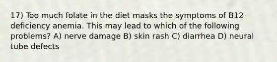 17) Too much folate in the diet masks the symptoms of B12 deficiency anemia. This may lead to which of the following problems? A) nerve damage B) skin rash C) diarrhea D) neural tube defects