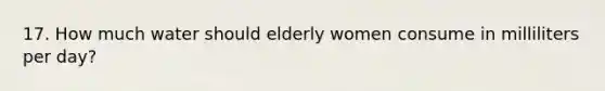 17. How much water should elderly women consume in milliliters per day?