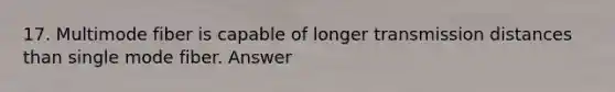 17. Multimode fiber is capable of longer transmission distances than single mode fiber. Answer