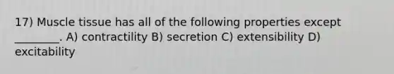 17) Muscle tissue has all of the following properties except ________. A) contractility B) secretion C) extensibility D) excitability