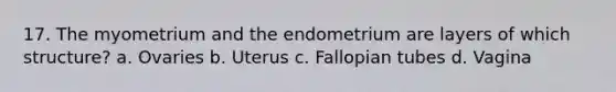 17. The myometrium and the endometrium are layers of which structure? a. Ovaries b. Uterus c. Fallopian tubes d. Vagina