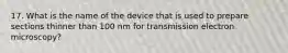 17. What is the name of the device that is used to prepare sections thinner than 100 nm for transmission electron microscopy?