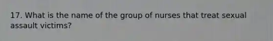 17. What is the name of the group of nurses that treat sexual assault victims?