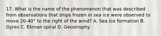 17. What is the name of the phenomenon that was described from observations that ships frozen in sea ice were observed to move 20-40° to the right of the wind? A. Sea ice formation B. Gyres C. Ekman spiral D. Geostrophy