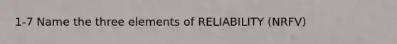 1-7 Name the three elements of RELIABILITY (NRFV)